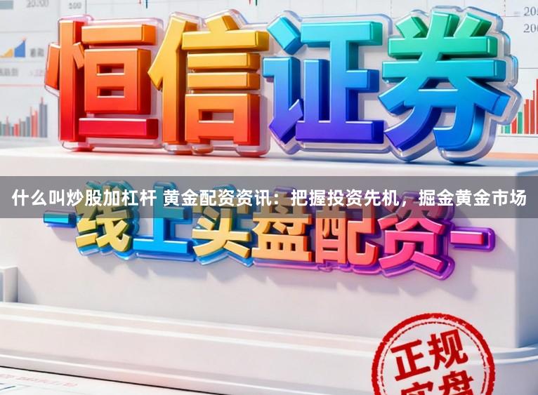 什么叫炒股加杠杆 黄金配资资讯：把握投资先机，掘金黄金市场