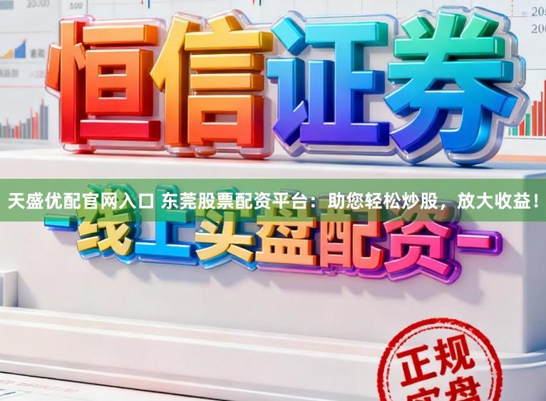 天盛优配官网入口 东莞股票配资平台:助您轻松炒股,放大收益!