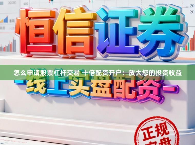 怎么申请股票杠杆交易 十倍配资开户:放大您的投资收益