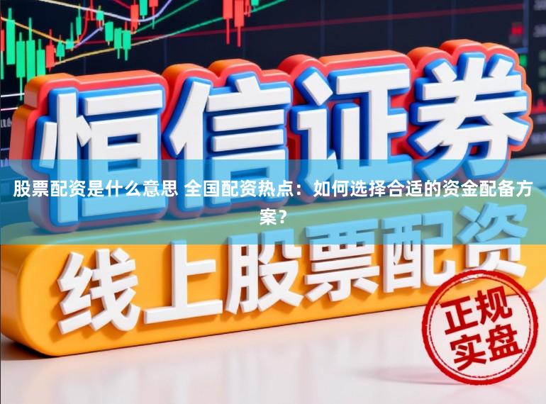 股票配资是什么意思 全国配资热点:如何选择合适的资金配备方案?