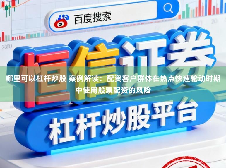 哪里可以杠杆炒股 案例解读:配资客户群体在热点快速轮动时期中使用股票配资的风险
