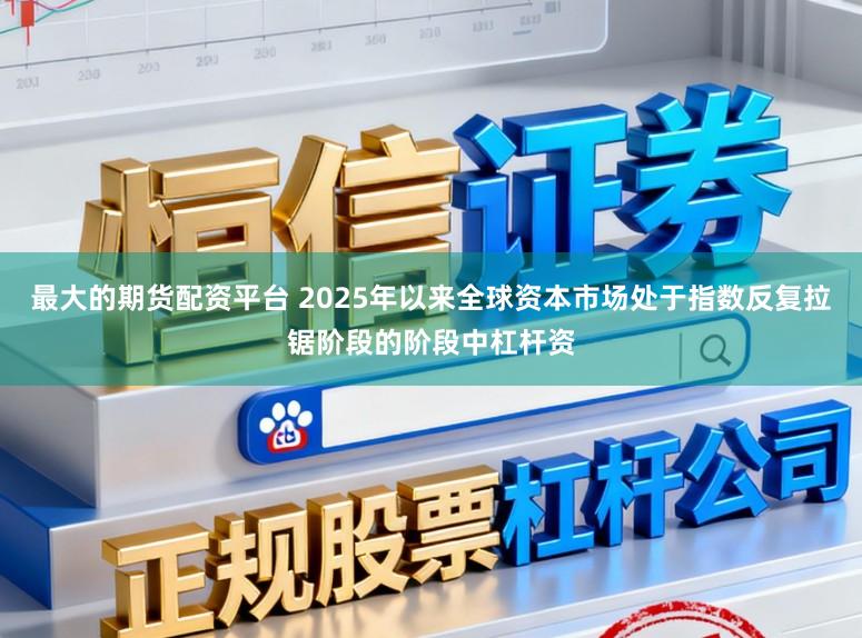 最大的期货配资平台 2025年以来全球资本市场处于指数反复拉锯阶段的阶段中杠杆资
