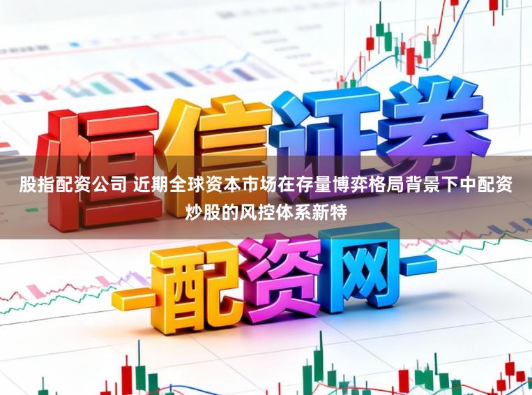 股指配资公司 近期全球资本市场在存量博弈格局背景下中配资炒股的风控体系新特