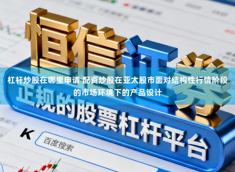 杠杆炒股在哪里申请 配资炒股在亚太股市面对结构性行情阶段的市场环境下的产品设计