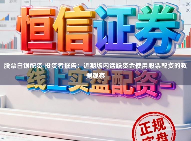 股票白银配资 投资者报告:近期场内活跃资金使用股票配资的数据观察