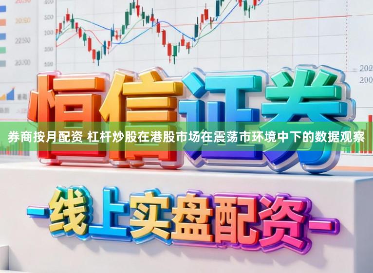 券商按月配资 杠杆炒股在港股市场在震荡市环境中下的数据观察