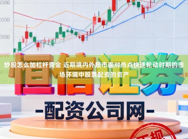 炒股怎么加杠杆资金 近期境内外股市面对热点快速轮动时期的市场环境中股票配资的资产