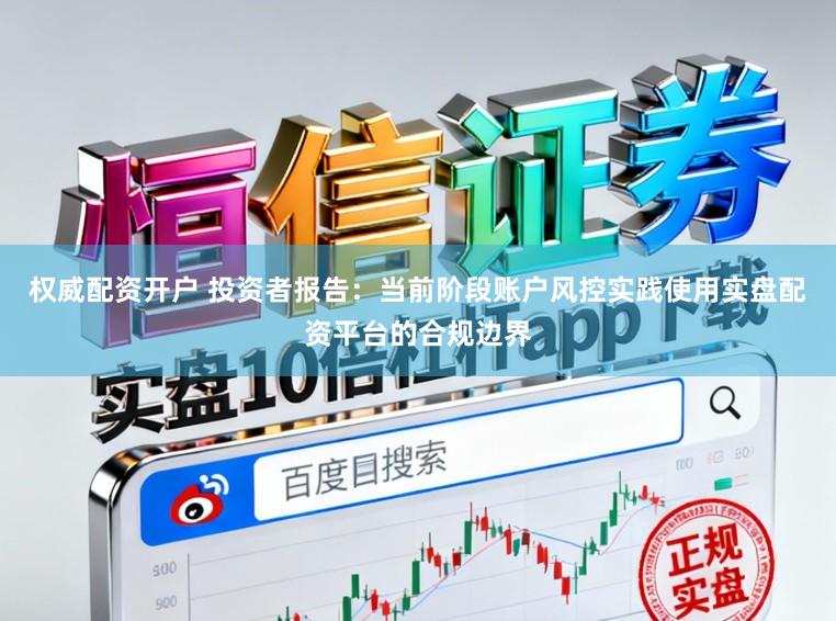 权威配资开户 投资者报告:当前阶段账户风控实践使用实盘配资平台的合规边界