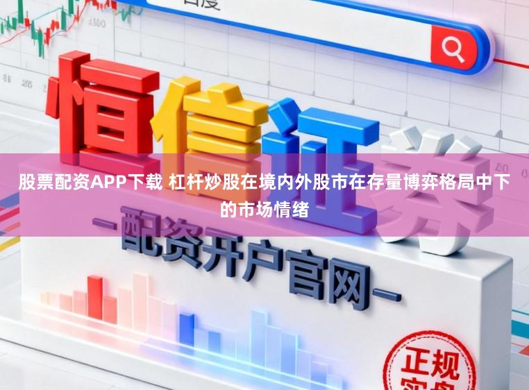 股票配资APP下载 杠杆炒股在境内外股市在存量博弈格局中下的市场情绪