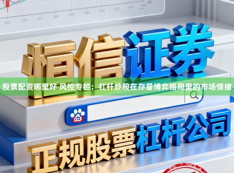 股票配资哪里好 风控专栏：杠杆炒股在存量博弈格局里的市场情绪