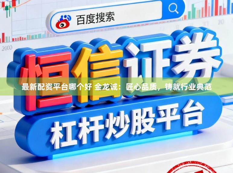 最新配资平台哪个好 金龙诚：匠心品质，铸就行业典范