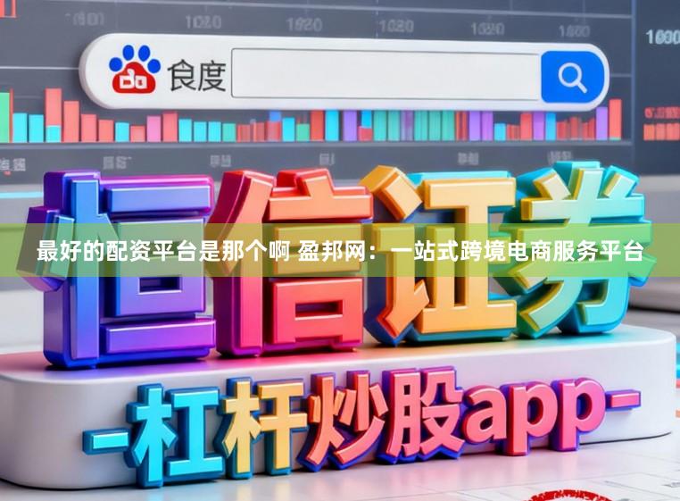 最好的配资平台是那个啊 盈邦网：一站式跨境电商服务平台