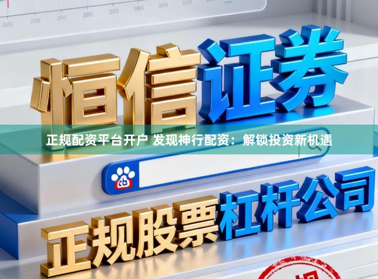 正规配资平台开户 发现神行配资：解锁投资新机遇