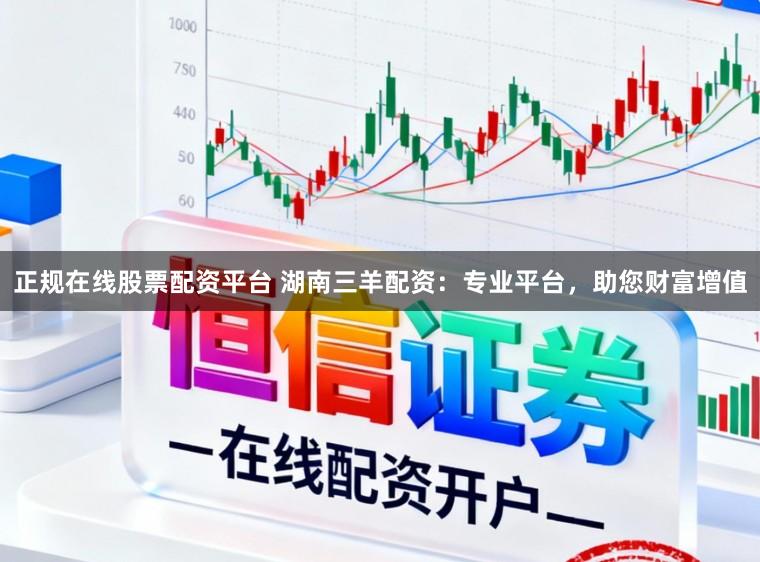 正规在线股票配资平台 湖南三羊配资：专业平台，助您财富增值