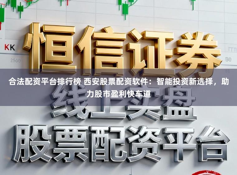 合法配资平台排行榜 西安股票配资软件：智能投资新选择，助力股市盈利快车道
