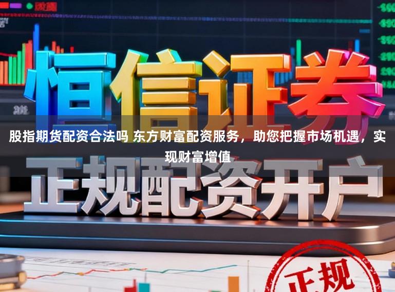 股指期货配资合法吗 东方财富配资服务，助您把握市场机遇，实现财富增值