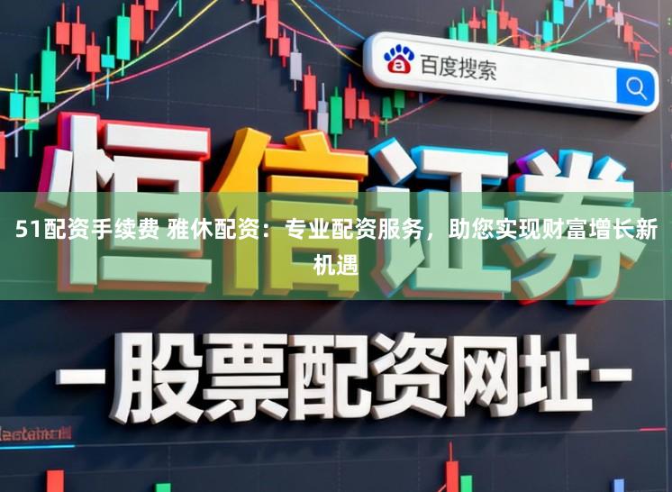 51配资手续费 雅休配资：专业配资服务，助您实现财富增长新机遇