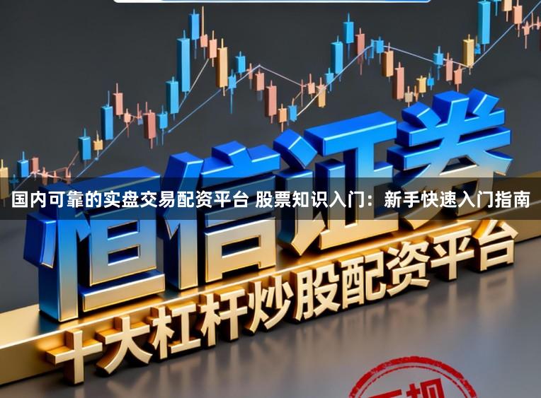 国内可靠的实盘交易配资平台 股票知识入门：新手快速入门指南