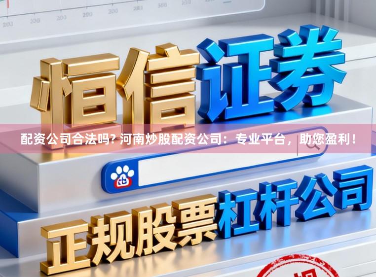 配资公司合法吗? 河南炒股配资公司：专业平台，助您盈利！