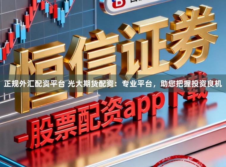 正规外汇配资平台 光大期货配资：专业平台，助您把握投资良机