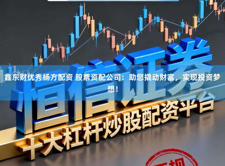 鑫东财优秀杨方配资 股票资配公司：助您撬动财富，实现投资梦想！