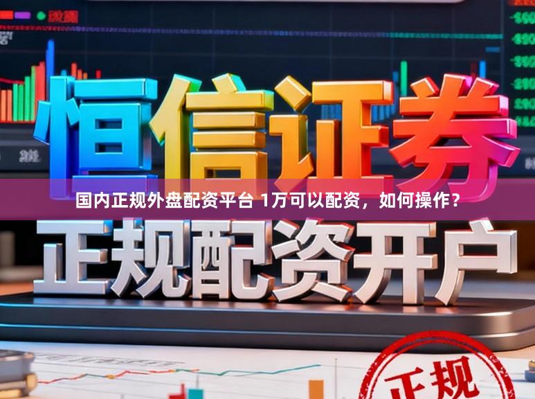 国内正规外盘配资平台 1万可以配资，如何操作？