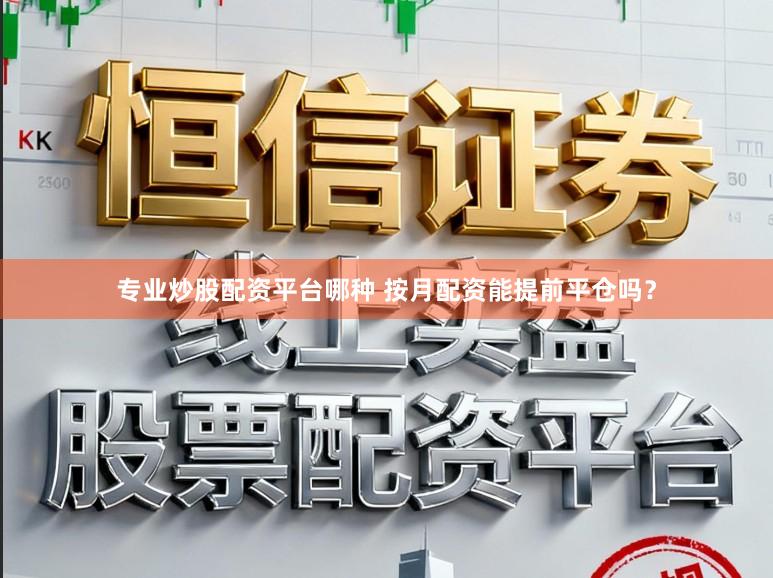 专业炒股配资平台哪种 按月配资能提前平仓吗?