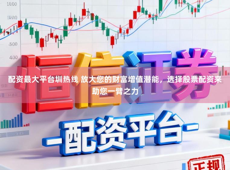 配资最大平台圳热线 放大您的财富增值潜能，选择股票配资来助您一臂之力