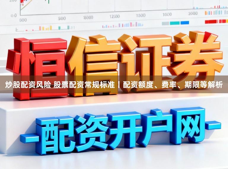 炒股配资风险 股票配资常规标准丨配资额度、费率、期限等解析