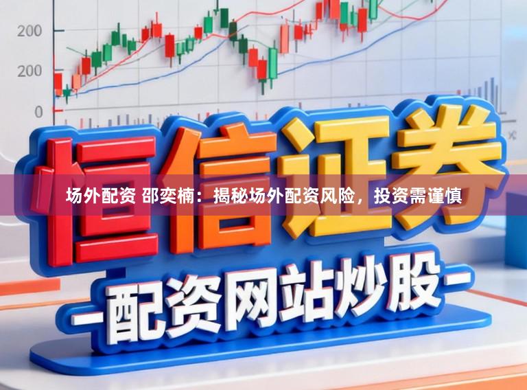 场外配资 邵奕楠：揭秘场外配资风险，投资需谨慎