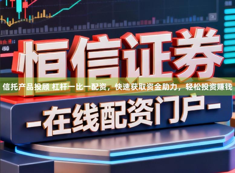信托产品投顾 杠杆一比一配资，快速获取资金助力，轻松投资赚钱