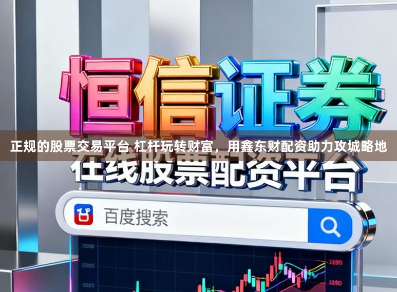 正规的股票交易平台 杠杆玩转财富，用鑫东财配资助力攻城略地