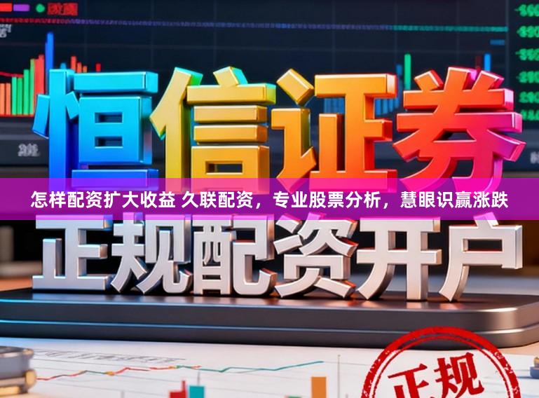 怎样配资扩大收益 久联配资，专业股票分析，慧眼识赢涨跌