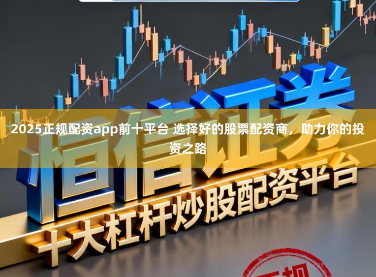 2025正规配资app前十平台 选择好的股票配资商，助力你的投资之路