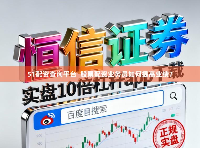 51配资查询平台 股票配资业务员如何提高业绩?