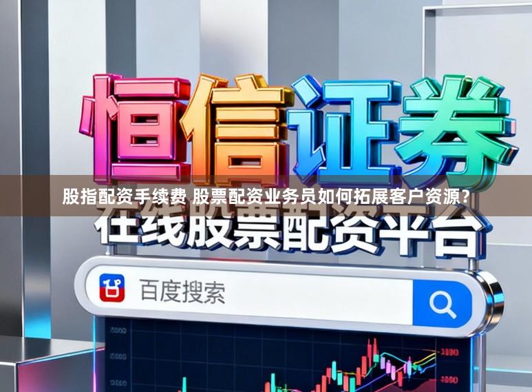 股指配资手续费 股票配资业务员如何拓展客户资源？