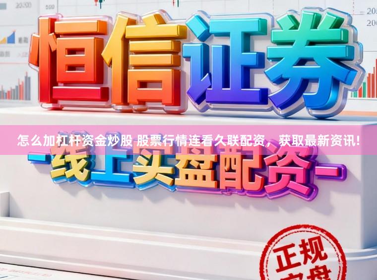 怎么加杠杆资金炒股 股票行情连看久联配资，获取最新资讯!