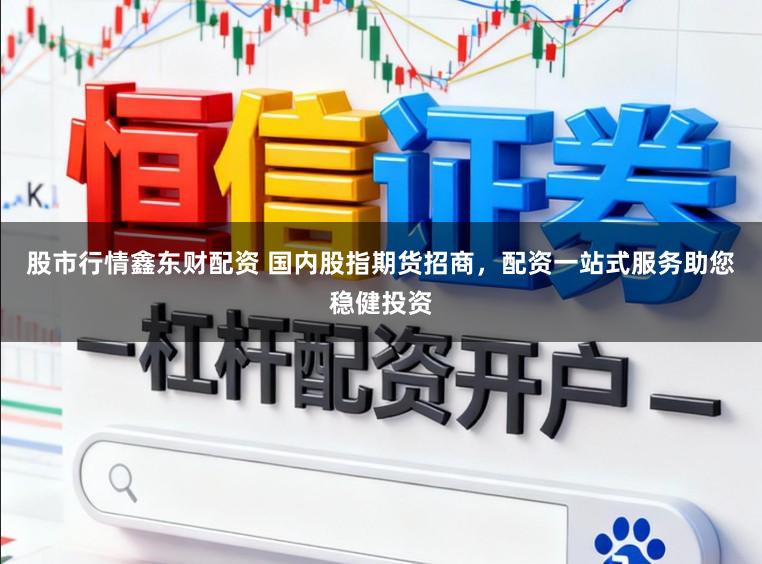 股市行情鑫东财配资 国内股指期货招商，配资一站式服务助您稳健投资