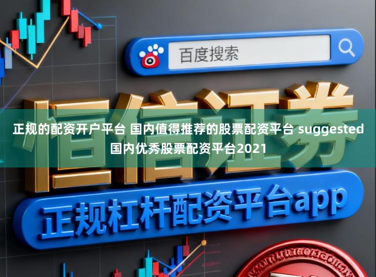 正规的配资开户平台 国内值得推荐的股票配资平台 suggested国内优秀股票配资平台2021