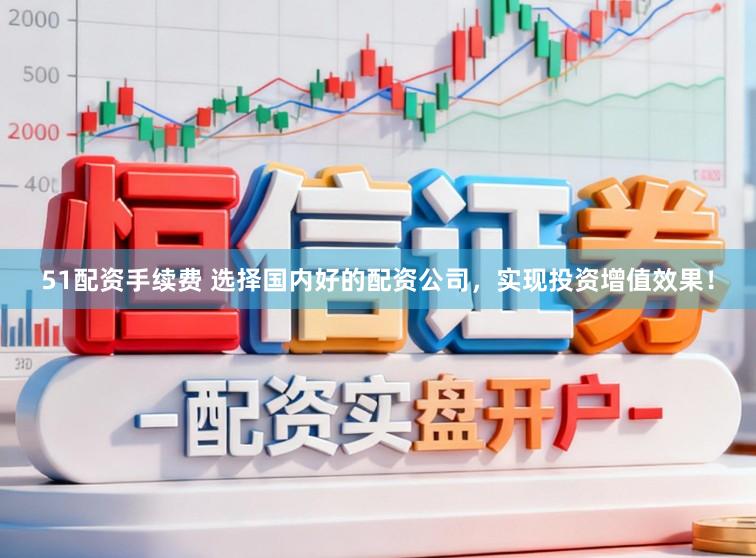 51配资手续费 选择国内好的配资公司,实现投资增值效果!
