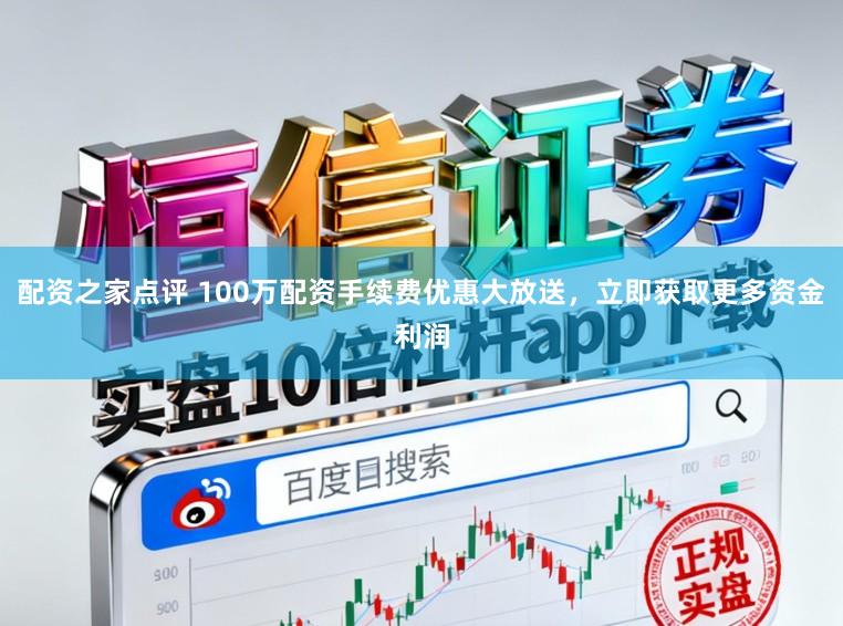 配资之家点评 100万配资手续费优惠大放送,立即获取更多资金利润