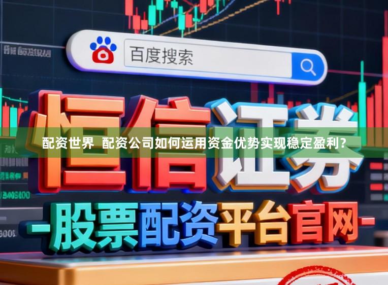 配资世界  配资公司如何运用资金优势实现稳定盈利？