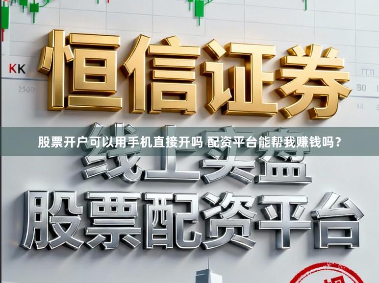 股票开户可以用手机直接开吗 配资平台能帮我赚钱吗？