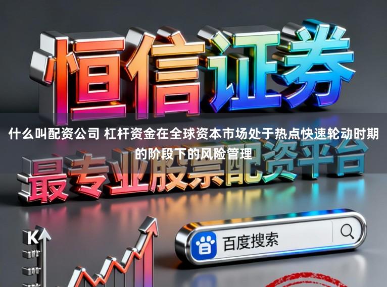 什么叫配资公司 杠杆资金在全球资本市场处于热点快速轮动时期的阶段下的风险管理