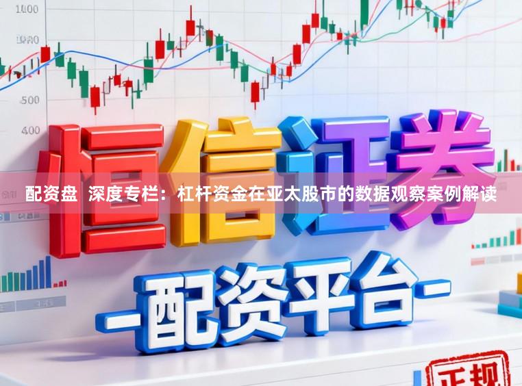配资盘  深度专栏：杠杆资金在亚太股市的数据观察案例解读