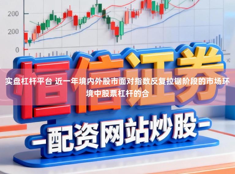 实盘杠杆平台 近一年境内外股市面对指数反复拉锯阶段的市场环境中股票杠杆的合