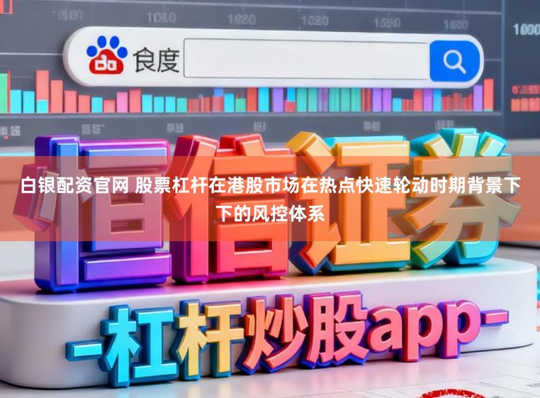 白银配资官网 股票杠杆在港股市场在热点快速轮动时期背景下下的风控体系
