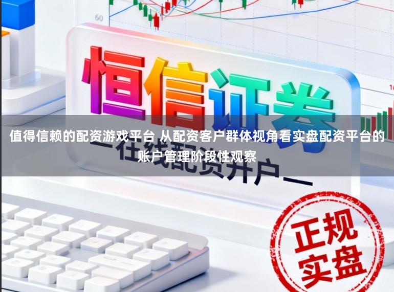 值得信赖的配资游戏平台 从配资客户群体视角看实盘配资平台的账户管理阶段性观察