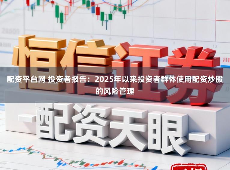 配资平台网 投资者报告：2025年以来投资者群体使用配资炒股的风险管理