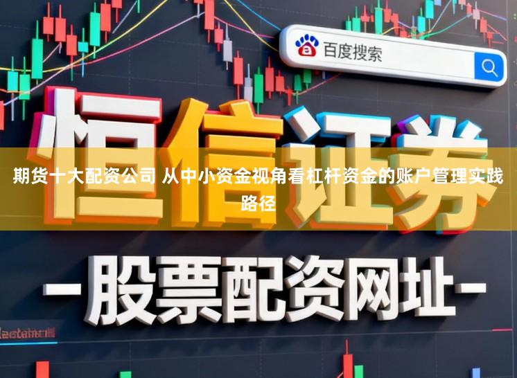 期货十大配资公司 从中小资金视角看杠杆资金的账户管理实践路径